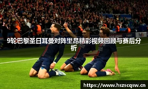 9轮巴黎圣日耳曼对阵里昂精彩视频回顾与赛后分析