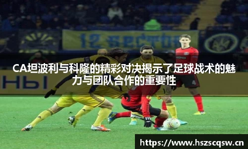 CA坦波利与科隆的精彩对决揭示了足球战术的魅力与团队合作的重要性