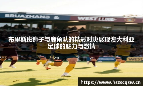 布里斯班狮子与鹿角队的精彩对决展现澳大利亚足球的魅力与激情