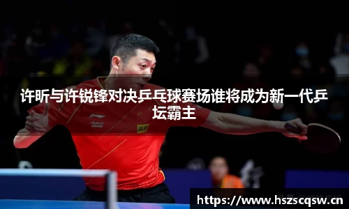 许昕与许锐锋对决乒乓球赛场谁将成为新一代乒坛霸主