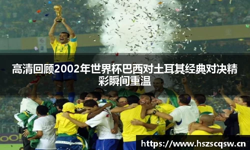 高清回顾2002年世界杯巴西对土耳其经典对决精彩瞬间重温