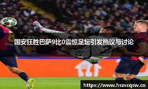 国安狂胜巴萨9比0震惊足坛引发热议与讨论