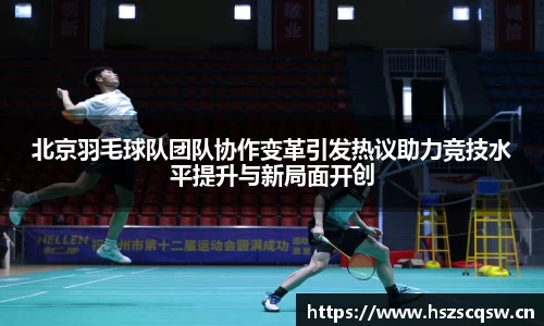 北京羽毛球队团队协作变革引发热议助力竞技水平提升与新局面开创