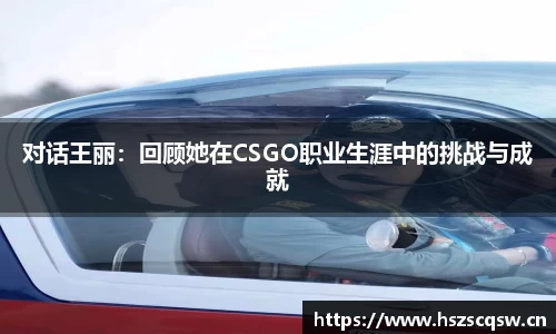 对话王丽：回顾她在CSGO职业生涯中的挑战与成就
